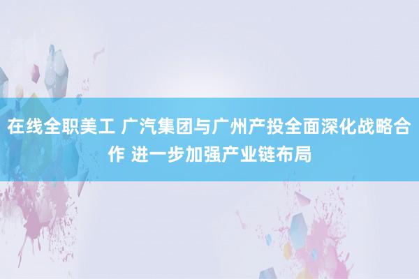 在线全职美工 广汽集团与广州产投全面深化战略合作 进一步加强产业链布局