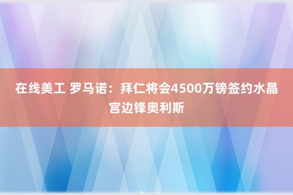 在线美工 罗马诺：拜仁将会4500万镑签约水晶宫边锋奥利斯