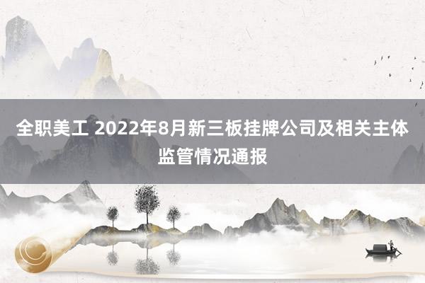 全职美工 2022年8月新三板挂牌公司及相关主体监管情况通报