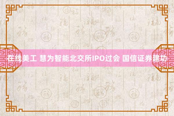 在线美工 慧为智能北交所IPO过会 国信证券建功