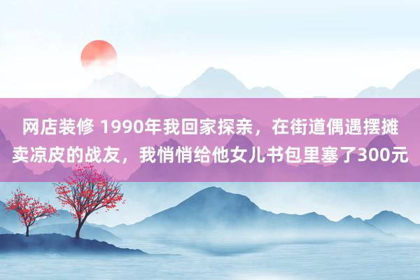 网店装修 1990年我回家探亲，在街道偶遇摆摊卖凉皮的战友，我悄悄给他女儿书包里塞了300元