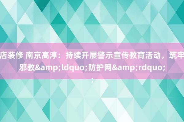 网店装修 南京高淳：持续开展警示宣传教育活动，筑牢反邪教&ldquo;防护网&rdquo;