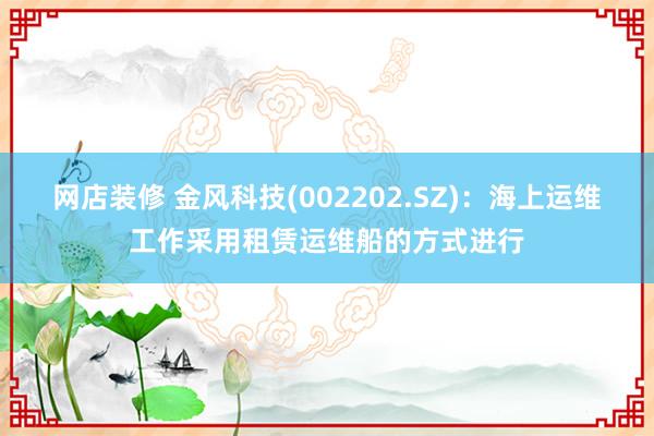 网店装修 金风科技(002202.SZ)：海上运维工作采用租赁运维船的方式进行