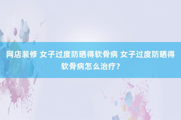 网店装修 女子过度防晒得软骨病 女子过度防晒得软骨病怎么治疗？