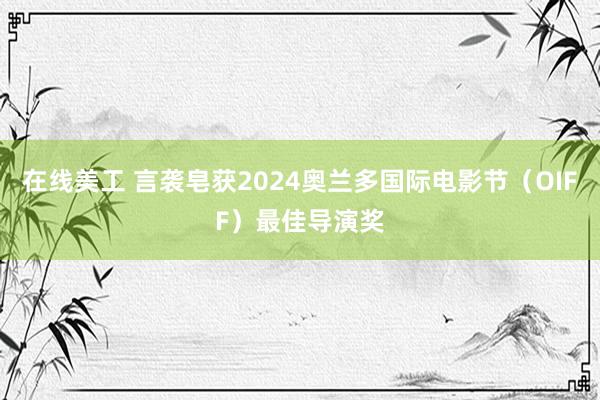 在线美工 言袭皂获2024奥兰多国际电影节（OIFF）最佳导演奖