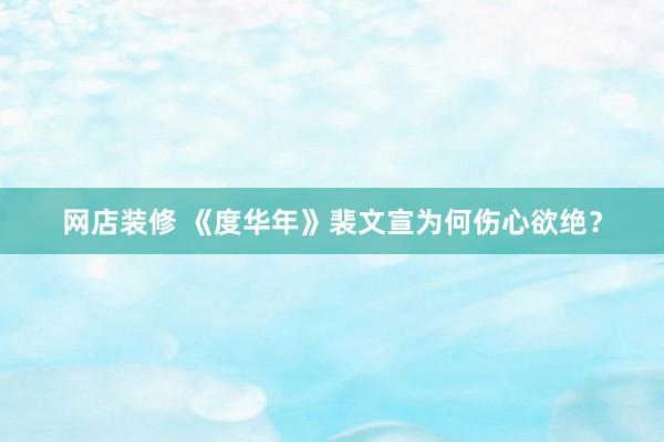 网店装修 《度华年》裴文宣为何伤心欲绝？