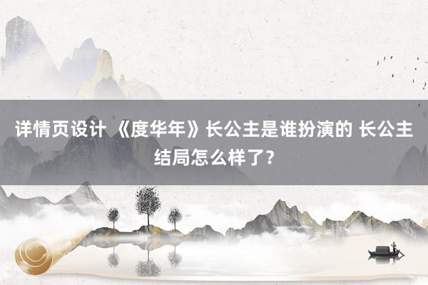 详情页设计 《度华年》长公主是谁扮演的 长公主结局怎么样了？