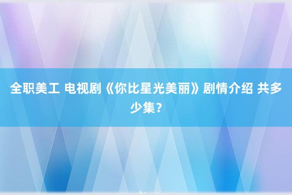 全职美工 电视剧《你比星光美丽》剧情介绍 共多少集？