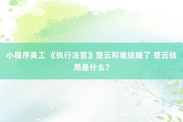 小程序美工 《执行法官》楚云和谁结婚了 楚云结局是什么？