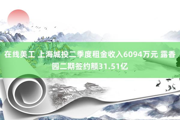 在线美工 上海城投二季度租金收入6094万元 露香园二期签约额31.51亿