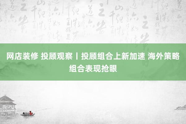 网店装修 投顾观察丨投顾组合上新加速 海外策略组合表现抢眼