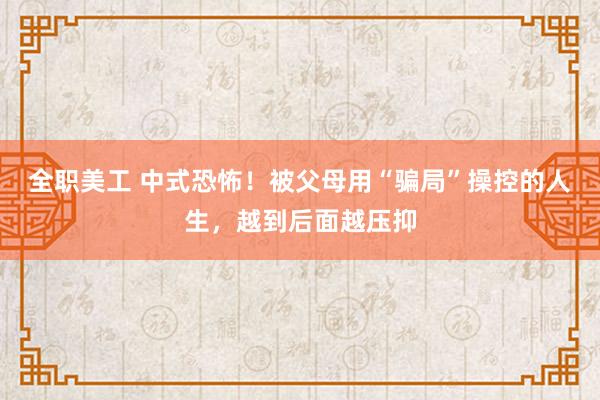 全职美工 中式恐怖！被父母用“骗局”操控的人生，越到后面越压抑