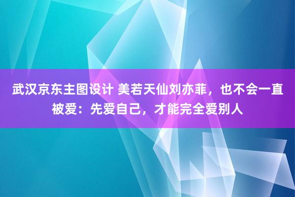 武汉京东主图设计 美若天仙刘亦菲，也不会一直被爱：先爱自己，才能完全爱别人