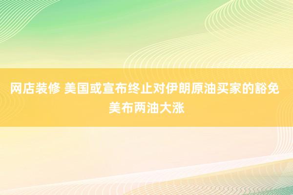 网店装修 美国或宣布终止对伊朗原油买家的豁免 美布两油大涨