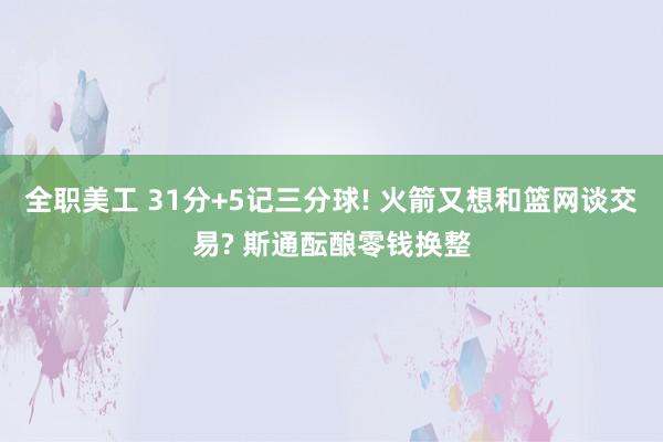 全职美工 31分+5记三分球! 火箭又想和篮网谈交易? 斯通酝酿零钱换整