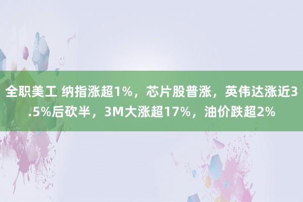 全职美工 纳指涨超1%，芯片股普涨，英伟达涨近3.5%后砍半，3M大涨超17%，油价跌超2%