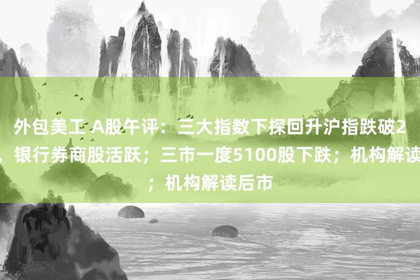 外包美工 A股午评：三大指数下探回升沪指跌破2700，银行券商股活跃；三市一度5100股下跌；机构解读后市