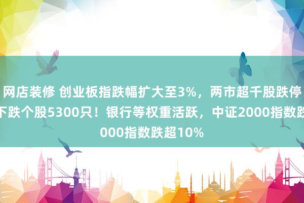 网店装修 创业板指跌幅扩大至3%，两市超千股跌停，三市下跌个股5300只！银行等权重活跃，中证2000指数跌超10%