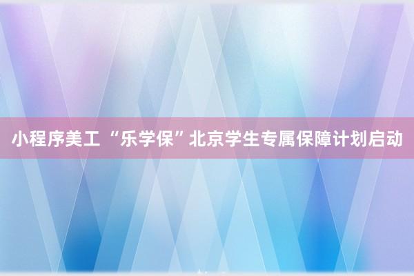 小程序美工 “乐学保”北京学生专属保障计划启动