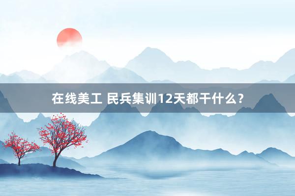 在线美工 民兵集训12天都干什么？