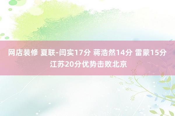 网店装修 夏联-闫实17分 蒋浩然14分 雷蒙15分 江苏20分优势击败北京