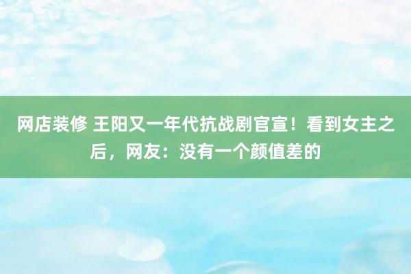 网店装修 王阳又一年代抗战剧官宣！看到女主之后，网友：没有一个颜值差的