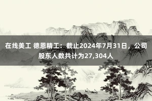 在线美工 德恩精工：截止2024年7月31日，公司股东人数共计为27,304人