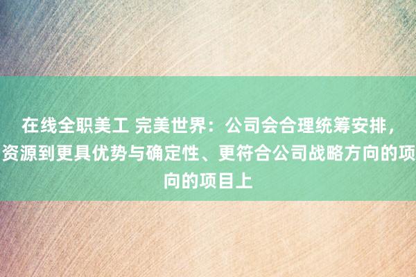 在线全职美工 完美世界：公司会合理统筹安排，集中资源到更具优势与确定性、更符合公司战略方向的项目上