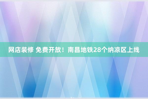 网店装修 免费开放！南昌地铁28个纳凉区上线