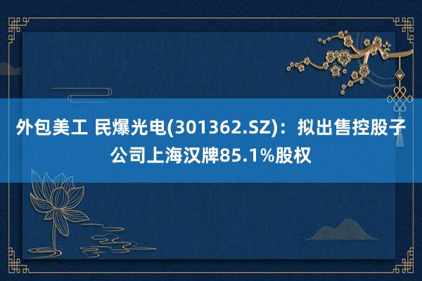 外包美工 民爆光电(301362.SZ)：拟出售控股子公司上海汉牌85.1%股权