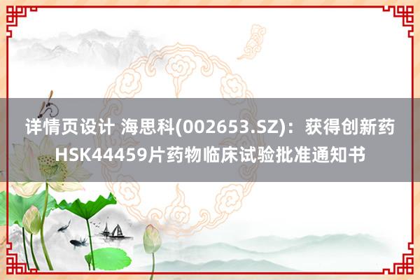 详情页设计 海思科(002653.SZ)：获得创新药HSK44459片药物临床试验批准通知书