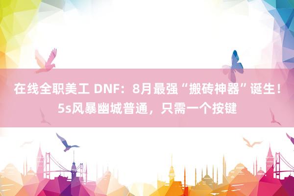 在线全职美工 DNF：8月最强“搬砖神器”诞生！5s风暴幽城普通，只需一个按键