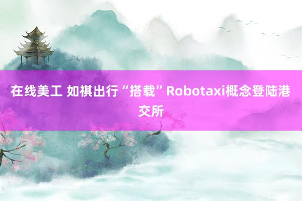 在线美工 如祺出行“搭载”Robotaxi概念登陆港交所