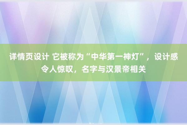 详情页设计 它被称为“中华第一神灯”，设计感令人惊叹，名字与汉景帝相关