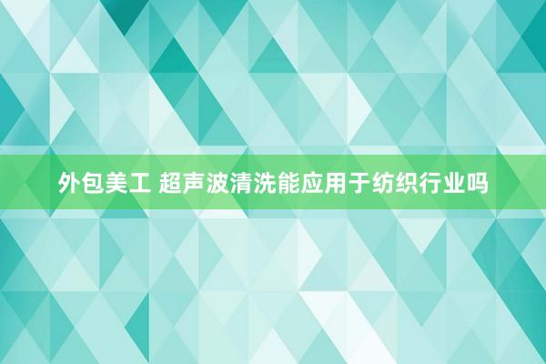 外包美工 超声波清洗能应用于纺织行业吗