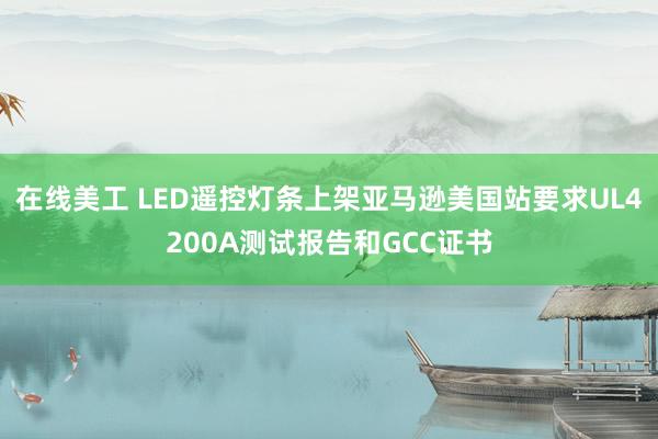 在线美工 LED遥控灯条上架亚马逊美国站要求UL4200A测试报告和GCC证书