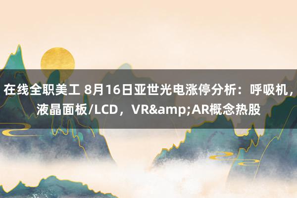 在线全职美工 8月16日亚世光电涨停分析：呼吸机，液晶面板/LCD，VR&AR概念热股