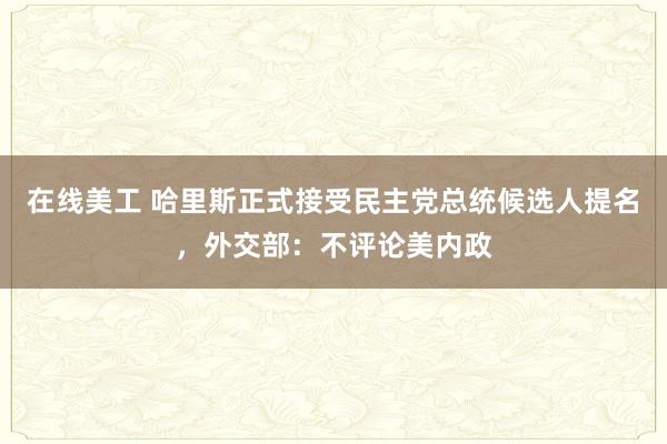 在线美工 哈里斯正式接受民主党总统候选人提名，外交部：不评论美内政