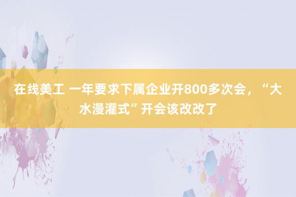 在线美工 一年要求下属企业开800多次会，“大水漫灌式”开会该改改了