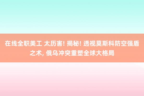 在线全职美工 太历害! 揭秘! 透视莫斯科防空强盾之术, 俄乌冲突重塑全球大格局