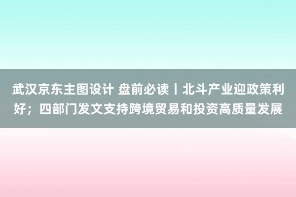 武汉京东主图设计 盘前必读丨北斗产业迎政策利好；四部门发文支持跨境贸易和投资高质量发展