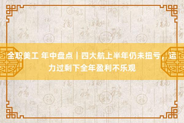 全职美工 年中盘点｜四大航上半年仍未扭亏，运力过剩下全年盈利不乐观