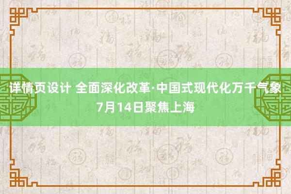 详情页设计 全面深化改革·中国式现代化万千气象7月14日聚焦上海