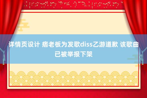 详情页设计 痞老板为发歌diss乙游道歉 该歌曲已被举报下架