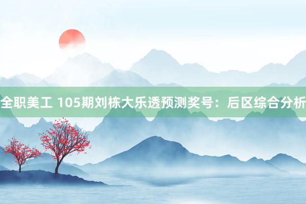 全职美工 105期刘栋大乐透预测奖号：后区综合分析