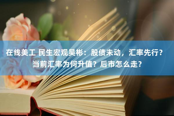 在线美工 民生宏观吴彬：股债未动，汇率先行？ 当前汇率为何升值？后市怎么走？