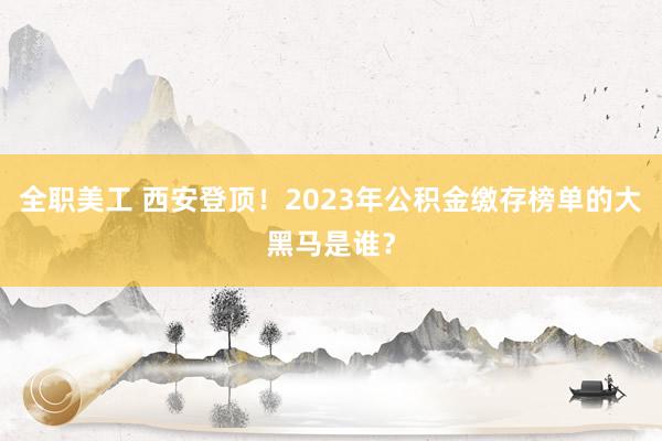 全职美工 西安登顶！2023年公积金缴存榜单的大黑马是谁？